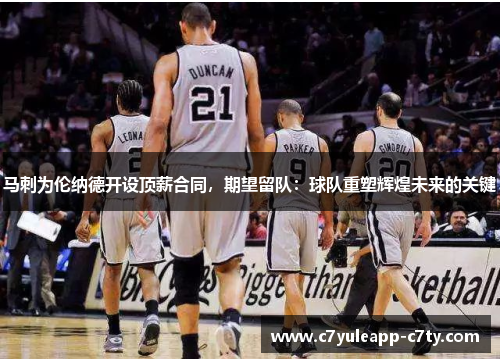 马刺为伦纳德开设顶薪合同，期望留队：球队重塑辉煌未来的关键
