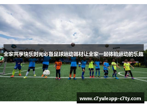全家共享快乐时光必备足球运动器材让全家一起体验运动的乐趣