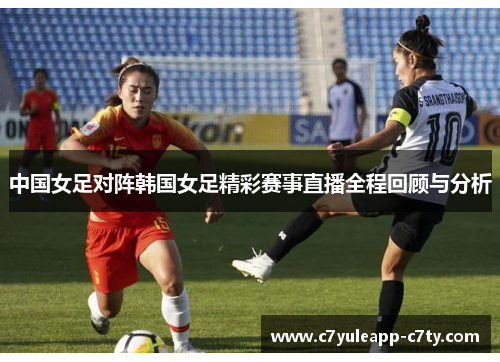 中国女足对阵韩国女足精彩赛事直播全程回顾与分析