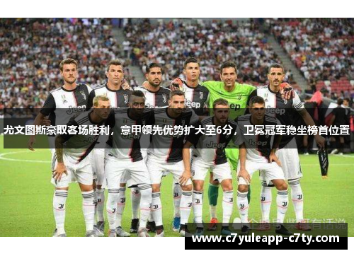 尤文图斯豪取客场胜利，意甲领先优势扩大至6分，卫冕冠军稳坐榜首位置