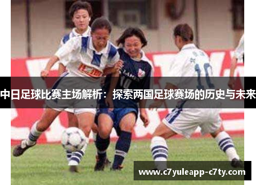 中日足球比赛主场解析：探索两国足球赛场的历史与未来