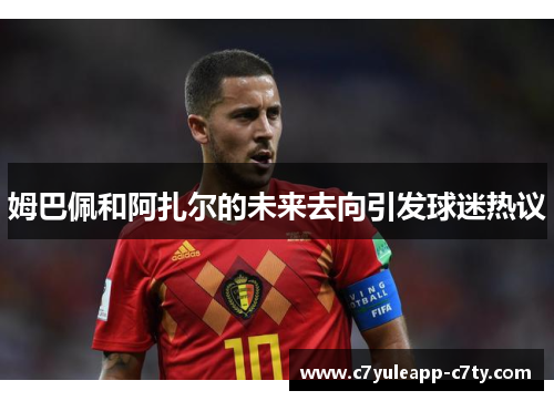 姆巴佩和阿扎尔的未来去向引发球迷热议