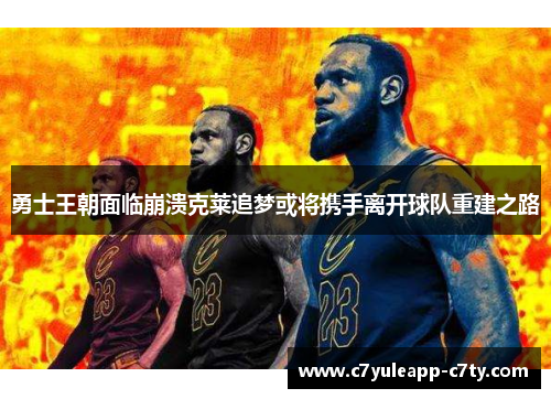 勇士王朝面临崩溃克莱追梦或将携手离开球队重建之路
