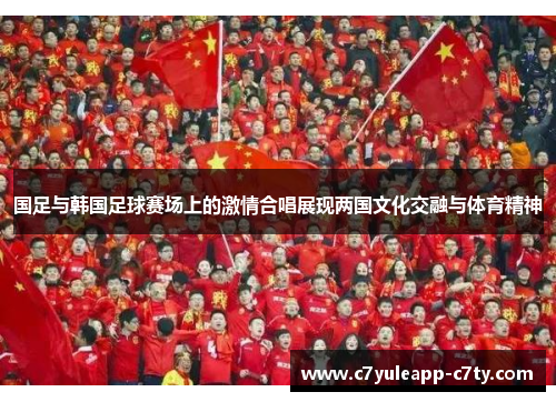 国足与韩国足球赛场上的激情合唱展现两国文化交融与体育精神