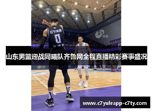 山东男篮迎战同曦队齐鲁网全程直播精彩赛事盛况