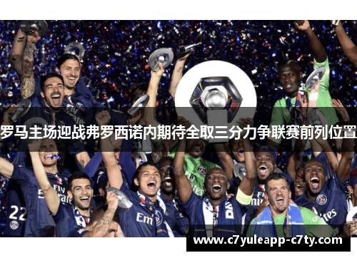 罗马主场迎战弗罗西诺内期待全取三分力争联赛前列位置