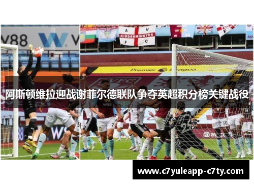 阿斯顿维拉迎战谢菲尔德联队争夺英超积分榜关键战役