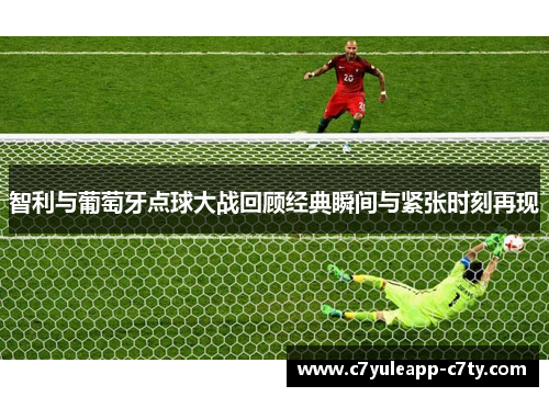 智利与葡萄牙点球大战回顾经典瞬间与紧张时刻再现